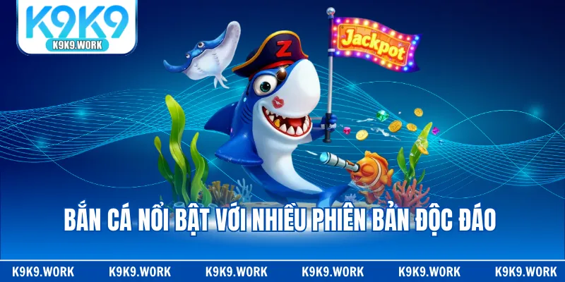 Bắn cá nổi bật với nhiều phiên bản độc đáo