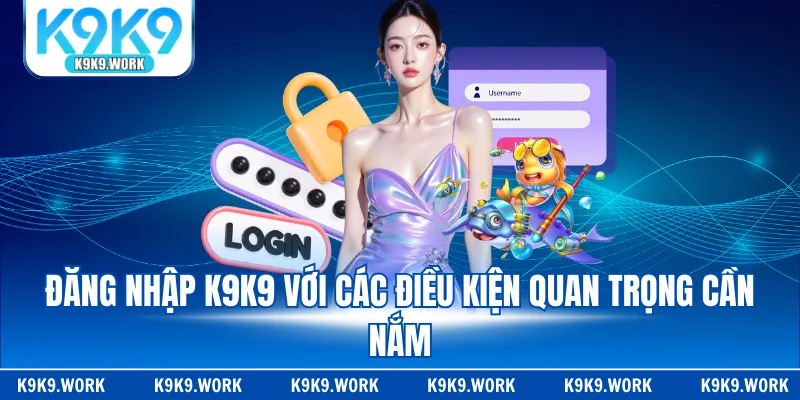 Đăng nhập K9K9 với các điều kiện quan trọng cần nắm